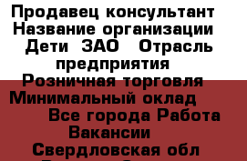 Продавец-консультант › Название организации ­ Дети, ЗАО › Отрасль предприятия ­ Розничная торговля › Минимальный оклад ­ 25 000 - Все города Работа » Вакансии   . Свердловская обл.,Верхняя Салда г.